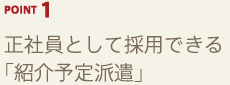 POINT1 正社員として採用できる「紹介予定派遣」